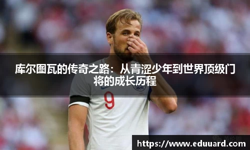 库尔图瓦的传奇之路：从青涩少年到世界顶级门将的成长历程