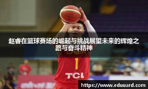 赵睿在篮球赛场的崛起与挑战展望未来的辉煌之路与奋斗精神