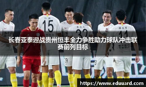 长春亚泰迎战贵州恒丰全力争胜助力球队冲击联赛前列目标