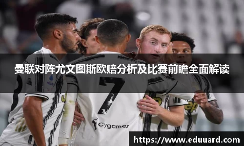 曼联对阵尤文图斯欧赔分析及比赛前瞻全面解读